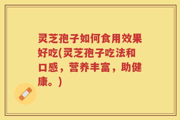 灵芝孢子如何食用效果好吃(灵芝孢子吃法和口感，营养丰富，助健康。)