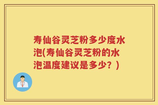 寿仙谷灵芝粉多少度水泡(寿仙谷灵芝粉的水泡温度建议是多少?) 寿仙谷灵芝粉多少度水泡(寿仙谷灵芝粉的水泡温度建议是多少?)