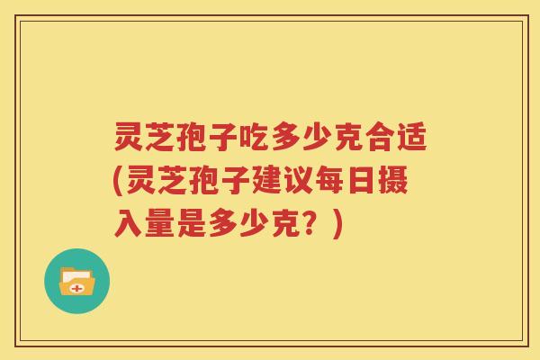灵芝孢子吃多少克合适(灵芝孢子建议每日摄入量是多少克?) 灵芝孢子吃多少克合适(灵芝孢子建议每日摄入量是多少克?)