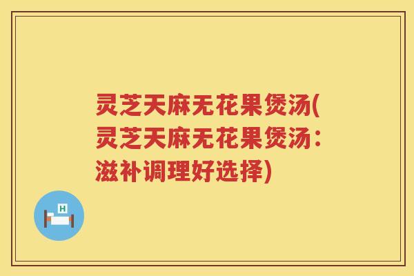 灵芝天麻无花果煲汤(灵芝天麻无花果煲汤：滋补调理好选择)