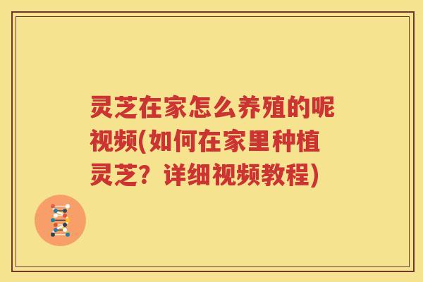 灵芝在家怎么养殖的呢视频(如何在家里种植灵芝？详细视频教程)