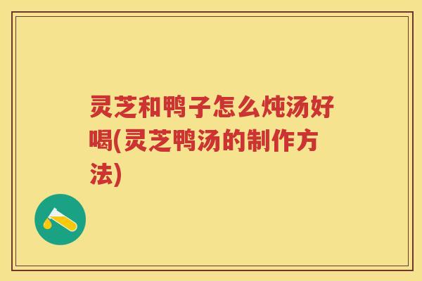 灵芝和鸭子怎么炖汤好喝(灵芝鸭汤的制作方法)