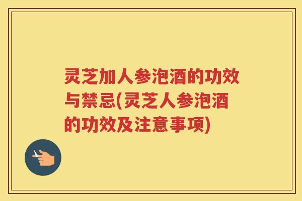 灵芝加人参泡酒的功效与禁忌(灵芝人参泡酒的功效及注意事项)