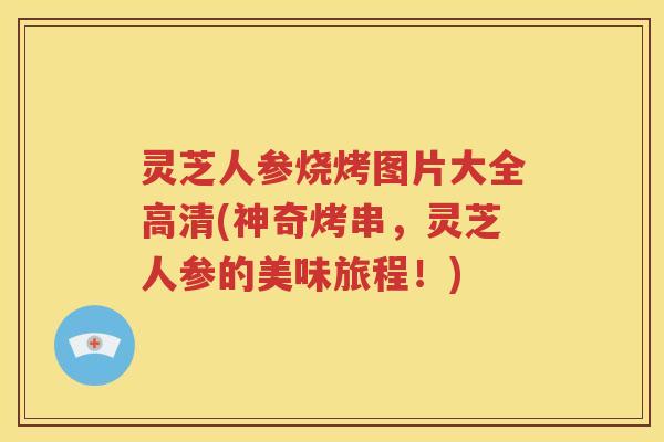 灵芝人参烧烤图片大全高清(神奇烤串，灵芝人参的美味旅程！)