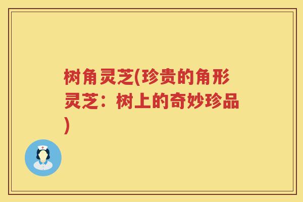 树角灵芝(珍贵的角形灵芝：树上的奇妙珍品)
