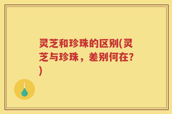 灵芝和珍珠的区别(灵芝与珍珠，差别何在？)