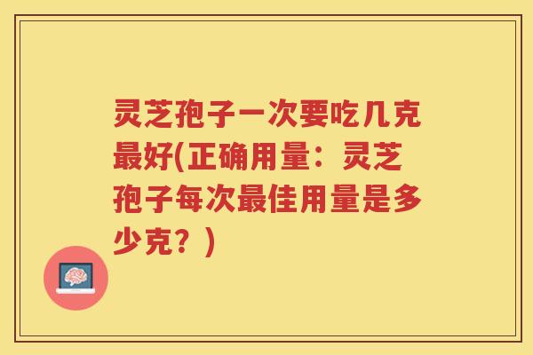 灵芝孢子一次要吃几克最好(正确用量：灵芝孢子每次最佳用量是多少克？)