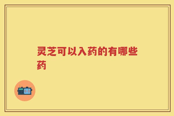 灵芝可以入药的有哪些药