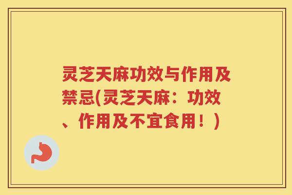 灵芝天麻功效与作用及禁忌(灵芝天麻：功效、作用及不宜食用！)