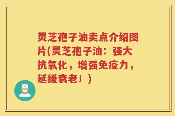 灵芝孢子油卖点介绍图片(灵芝孢子油：强大抗氧化，增强免疫力，延缓衰老！)