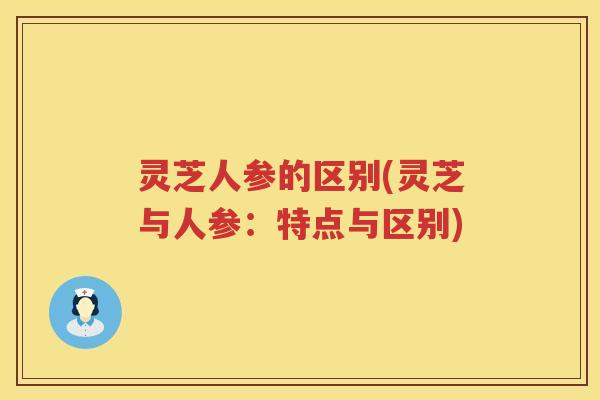灵芝人参的区别(灵芝与人参:特点与区别) 灵芝人参的区别(灵芝与人参:特点与区别)
