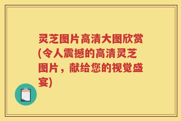 灵芝图片高清大图欣赏(令人震撼的高清灵芝图片，献给您的视觉盛宴)