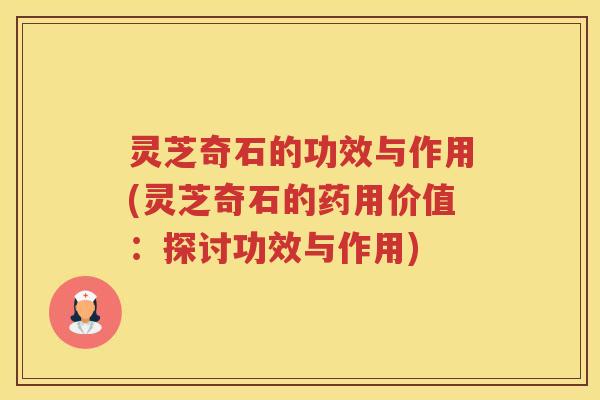 灵芝奇石的功效与作用(灵芝奇石的药用价值：探讨功效与作用)