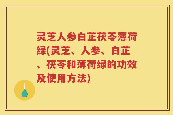 灵芝人参白芷茯苓薄荷绿(灵芝、人参、白芷、茯苓和薄荷绿的功效及使用方法)