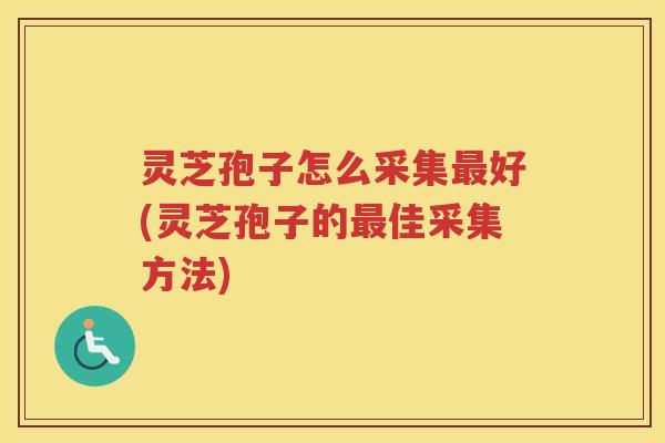 灵芝孢子怎么采集最好(灵芝孢子的最佳采集方法)