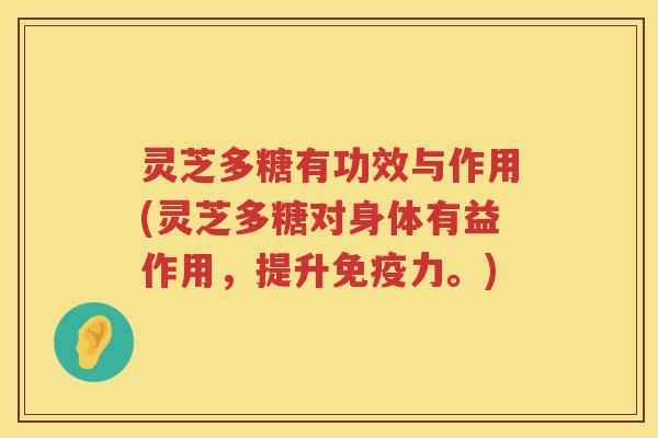 灵芝多糖有功效与作用(灵芝多糖对身体有益作用，提升免疫力。)