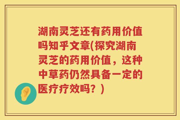 湖南灵芝还有药用价值吗知乎文章(探究湖南灵芝的药用价值，这种中草药仍然具备一定的医疗疗效吗？)