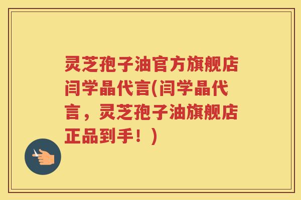 灵芝孢子油官方旗舰店闫学晶代言(闫学晶代言，灵芝孢子油旗舰店正品到手！)