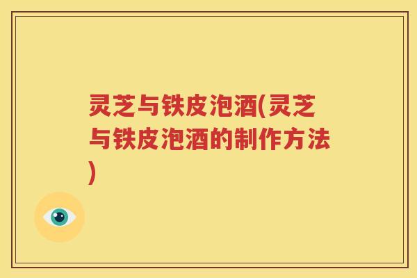灵芝与铁皮泡酒(灵芝与铁皮泡酒的制作方法)
