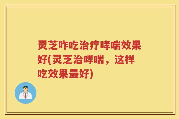 灵芝咋吃治疗哮喘效果好(灵芝治哮喘，这样吃效果最好)