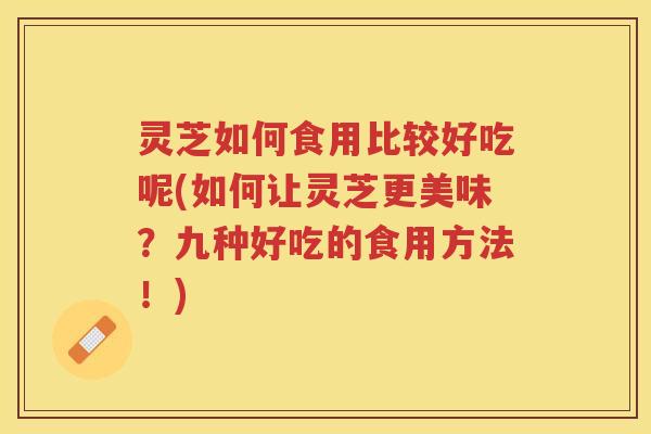 灵芝如何食用比较好吃呢(如何让灵芝更美味？九种好吃的食用方法！)
