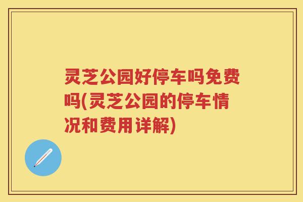 灵芝公园好停车吗免费吗(灵芝公园的停车情况和费用详解)