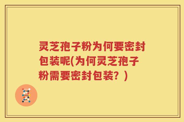 灵芝孢子粉为何要密封包装呢(为何灵芝孢子粉需要密封包装?) 灵芝孢子粉为何要密封包装呢(为何灵芝孢子粉需要密封包装?)