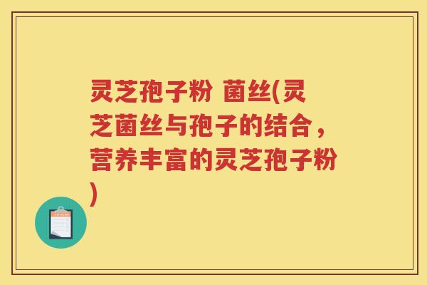 灵芝孢子粉 菌丝(灵芝菌丝与孢子的结合，营养丰富的灵芝孢子粉)