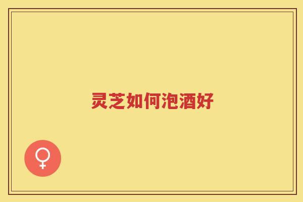 灵芝如何泡酒好