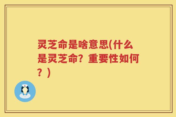 灵芝命是啥意思(什么是灵芝命?重要性如何?) 灵芝命是啥意思(什么是灵芝命?重要性如何?)