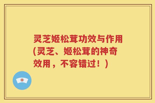 灵芝姬松茸功效与作用(灵芝、姬松茸的神奇效用，不容错过！)