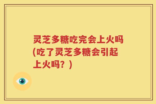 灵芝多糖吃完会上火吗(吃了灵芝多糖会引起上火吗？)