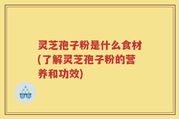 灵芝孢子粉是什么食材(了解灵芝孢子粉的营养和功效)