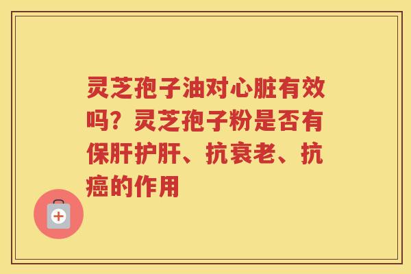 灵芝孢子油对心脏有效吗?灵芝孢子粉是否有保肝护肝、抗衰老、抗癌的作用