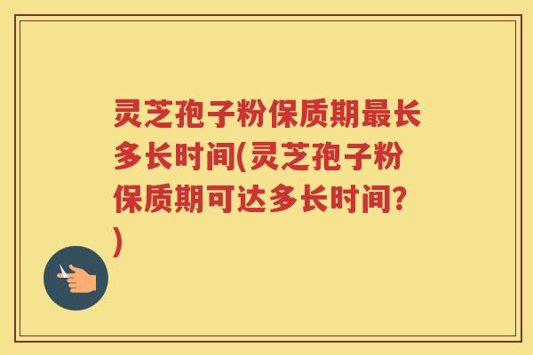 灵芝孢子粉保质期最长多长时间(灵芝孢子粉保质期可达多长时间？)