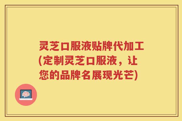 灵芝口服液贴牌代加工(定制灵芝口服液，让您的品牌名展现光芒)