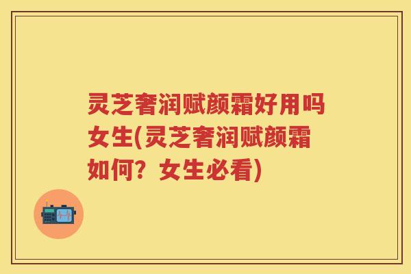 灵芝奢润赋颜霜好用吗女生(灵芝奢润赋颜霜如何？女生必看)