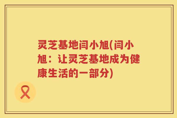灵芝基地闫小旭(闫小旭：让灵芝基地成为健康生活的一部分)