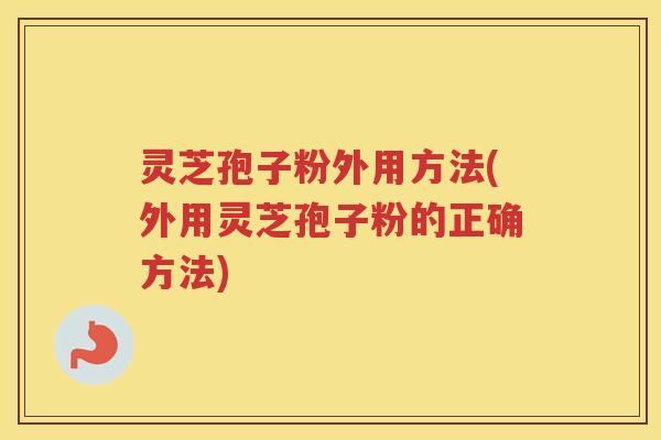 灵芝孢子粉外用方法(外用灵芝孢子粉的正确方法)