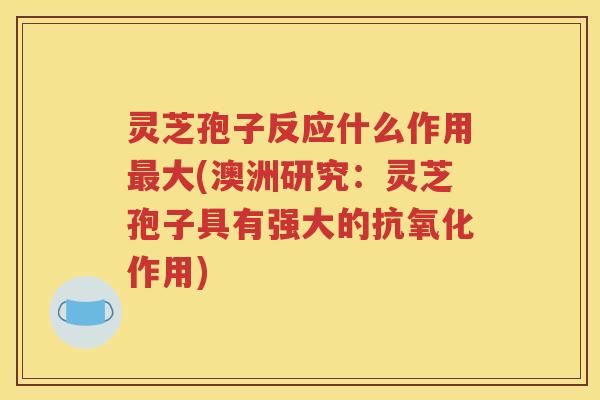 灵芝孢子反应什么作用最大(澳洲研究：灵芝孢子具有强大的抗氧化作用)
