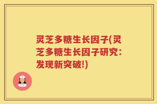 灵芝多糖生长因子(灵芝多糖生长因子研究：发现新突破!)