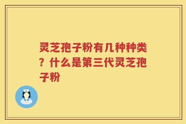 灵芝孢子粉有几种种类？什么是第三代灵芝孢子粉