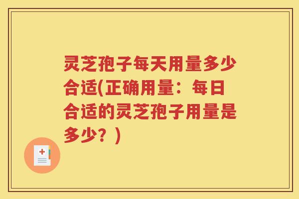 灵芝孢子每天用量多少合适(正确用量：每日合适的灵芝孢子用量是多少？)