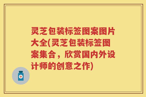 灵芝包装标签图案图片大全(灵芝包装标签图案集合，欣赏国内外设计师的创意之作)
