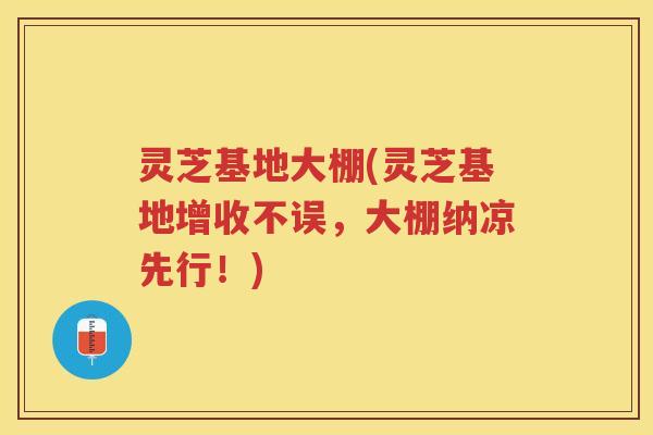 灵芝基地大棚(灵芝基地增收不误,大棚纳凉先行!) 灵芝基地大棚(灵芝基地增收不误,大棚纳凉先行!)