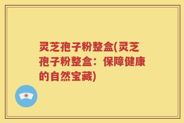 灵芝孢子粉整盒(灵芝孢子粉整盒：保障健康的自然宝藏)