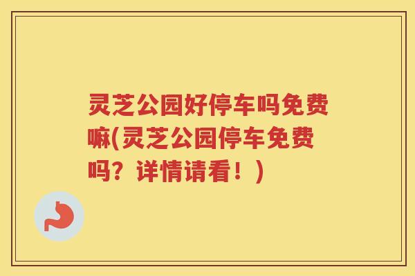 灵芝公园好停车吗免费嘛(灵芝公园停车免费吗？详情请看！)