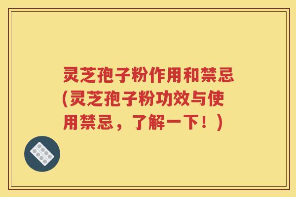 灵芝孢子粉作用和禁忌(灵芝孢子粉功效与使用禁忌，了解一下！)