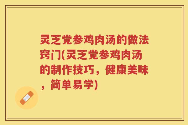 灵芝党参鸡肉汤的做法窍门(灵芝党参鸡肉汤的制作技巧，健康美味，简单易学)