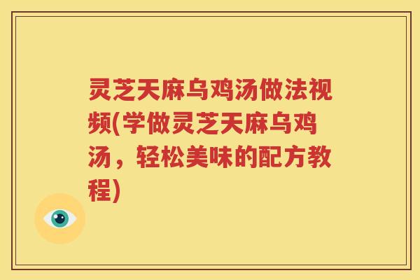 灵芝天麻乌鸡汤做法视频(学做灵芝天麻乌鸡汤，轻松美味的配方教程)